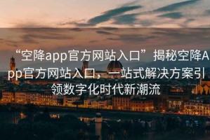“空降app官方網(wǎng)站入口”揭秘空降A(chǔ)pp官方網(wǎng)站入口，一站式解決方案引領(lǐng)數(shù)字化時(shí)代新潮流