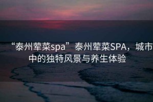 “泰州葷菜spa”泰州葷菜SPA，城市中的獨特風(fēng)景與養(yǎng)生體驗