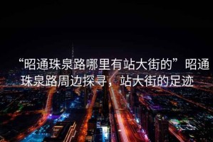 “昭通珠泉路哪里有站大街的”昭通珠泉路周邊探尋，站大街的足跡