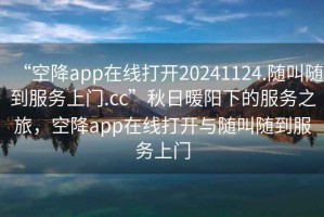 “空降app在線打開20241124.隨叫隨到服務(wù)上門.cc”秋日暖陽下的服務(wù)之旅，空降app在線打開與隨叫隨到服務(wù)上門