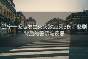 遼寧一飯店發(fā)生火災(zāi)致22死3傷，悲劇背后的警示與反思