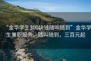 “金華學(xué)生300塊錢隨叫隨到”金華學(xué)生兼職服務(wù)，隨叫隨到，三百元起