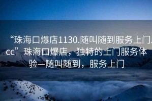 “珠海口爆店1130.隨叫隨到服務(wù)上門.cc”珠?？诒?，獨(dú)特的上門服務(wù)體驗(yàn)—隨叫隨到，服務(wù)上門