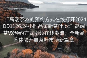 “高端茶vx的預約方式在線打開2024DD1126.24小時品鑒新茶葉.cc”高端茶VX預約方式引領在線潮流，全新品鑒體驗開啟茶葉市場新篇章