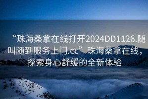“珠海桑拿在線打開2024DD1126.隨叫隨到服務上門.cc”珠海桑拿在線，探索身心舒緩的全新體驗