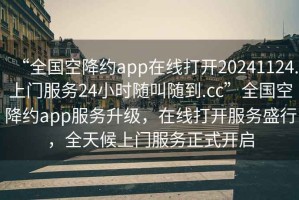“全國空降約app在線打開20241124.上門服務(wù)24小時隨叫隨到.cc”全國空降約app服務(wù)升級，在線打開服務(wù)盛行，全天候上門服務(wù)正式開啟