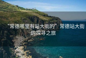 “常德哪里有站大街的”常德站大街的探尋之旅
