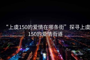 “上虞150的愛(ài)情在哪條街”探尋上虞150的愛(ài)情街道