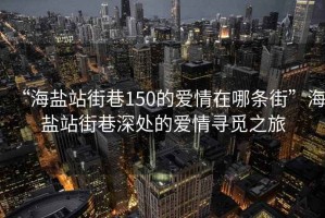 “海鹽站街巷150的愛情在哪條街”海鹽站街巷深處的愛情尋覓之旅