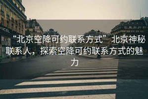 “北京空降可約聯系方式”北京神秘聯系人，探索空降可約聯系方式的魅力