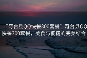 “奇臺縣QQ快餐300套餐”奇臺縣QQ快餐300套餐，美食與便捷的完美結(jié)合