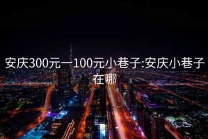 安慶300元一100元小巷子:安慶小巷子在哪