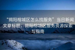 “揭陽(yáng)榕城區(qū)怎么找服務(wù)”當(dāng)日新聞文章標(biāo)題，揭陽(yáng)榕城區(qū)服務(wù)資源探索與指南
