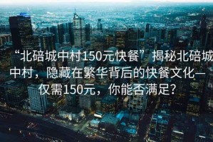 “北碚城中村150元快餐”揭秘北碚城中村，隱藏在繁華背后的快餐文化—僅需150元，你能否滿足？