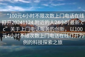 “100元4小時不限次數(shù)上門電話在線打開20241124.附近的人24小時最新.cc”關于上門電話服務的創(chuàng)新，以100元4小時不限次數(shù)上門電話在線打開為例的科技探索之旅