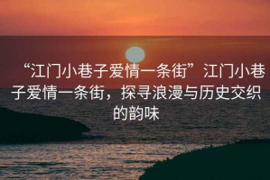 “江門小巷子愛情一條街”江門小巷子愛情一條街，探尋浪漫與歷史交織的韻味