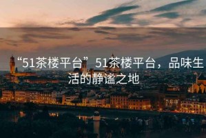 “51茶樓平臺”51茶樓平臺，品味生活的靜謐之地
