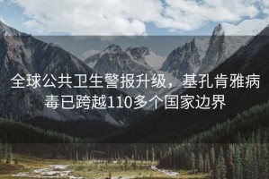 全球公共衛(wèi)生警報(bào)升級(jí)，基孔肯雅病毒已跨越110多個(gè)國(guó)家邊界