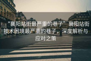 “襄陽(yáng)站街最嚴(yán)重的巷子”襄陽(yáng)站街技術(shù)困境最嚴(yán)重的巷子，深度解析與應(yīng)對(duì)之策