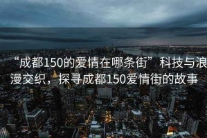 “成都150的愛情在哪條街”科技與浪漫交織，探尋成都150愛情街的故事