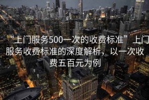 “上門(mén)服務(wù)500一次的收費(fèi)標(biāo)準(zhǔn)”上門(mén)服務(wù)收費(fèi)標(biāo)準(zhǔn)的深度解析，以一次收費(fèi)五百元為例