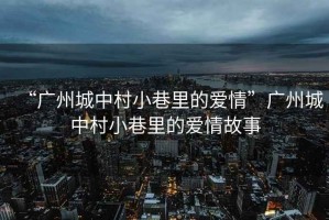 “廣州城中村小巷里的愛情”廣州城中村小巷里的愛情故事