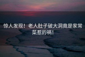 驚人發(fā)現(xiàn)！老人肚子破大洞竟是家常菜惹的禍！