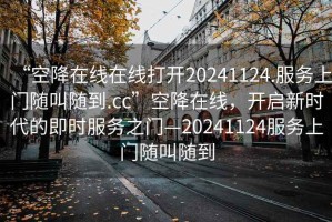 “空降在線在線打開20241124.服務(wù)上門隨叫隨到.cc”空降在線，開啟新時代的即時服務(wù)之門—20241124服務(wù)上門隨叫隨到