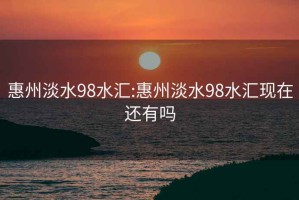 惠州淡水98水匯:惠州淡水98水匯現(xiàn)在還有嗎
