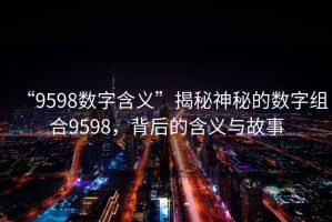 “9598數(shù)字含義”揭秘神秘的數(shù)字組合9598，背后的含義與故事