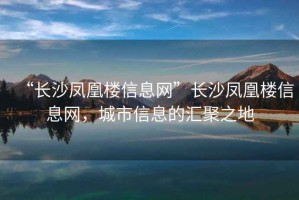 “長沙鳳凰樓信息網(wǎng)”長沙鳳凰樓信息網(wǎng)，城市信息的匯聚之地