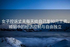 女子控訴丈夫每天給自己發(fā)80元工資，婚姻中的經(jīng)濟控制與自由獨立