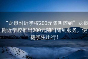 “龍泉附近學(xué)校200元隨叫隨到”龍泉附近學(xué)校推出200元隨叫隨到服務(wù)，便捷學(xué)生出行！