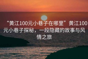 “黃江100元小巷子在哪里”黃江100元小巷子探秘，一段隱藏的故事與風情之旅