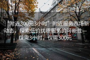 “附近300元3小時”附近服務市場新動態(tài)，探索低價優(yōu)質(zhì)服務的可能性—僅需3小時，僅需300元