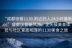 “成都快餐1130.附近的人24小時(shí)最新.cc”成都快餐新風(fēng)尚，全天候美食體驗(yàn)與社區(qū)緊密相連的1130美食之旅