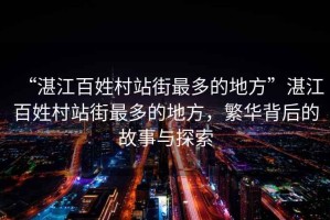 “湛江百姓村站街最多的地方”湛江百姓村站街最多的地方，繁華背后的故事與探索