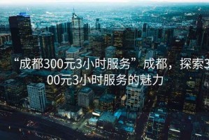 “成都300元3小時(shí)服務(wù)”成都，探索300元3小時(shí)服務(wù)的魅力