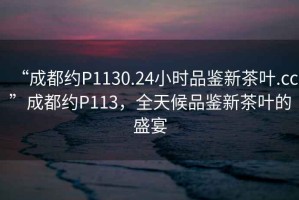 “成都約P1130.24小時(shí)品鑒新茶葉.cc”成都約P113，全天候品鑒新茶葉的盛宴