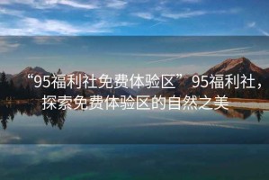 “95福利社免費(fèi)體驗區(qū)”95福利社，探索免費(fèi)體驗區(qū)的自然之美