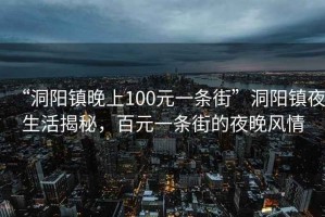 “洞陽鎮(zhèn)晚上100元一條街”洞陽鎮(zhèn)夜生活揭秘，百元一條街的夜晚風(fēng)情