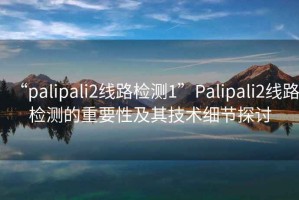 “palipali2線路檢測(cè)1”P(pán)alipali2線路檢測(cè)的重要性及其技術(shù)細(xì)節(jié)探討