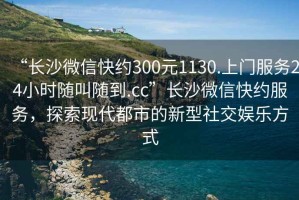 “長沙微信快約300元1130.上門服務(wù)24小時(shí)隨叫隨到.cc”長沙微信快約服務(wù)，探索現(xiàn)代都市的新型社交娛樂方式