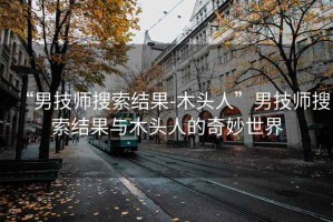 “男技師搜索結(jié)果-木頭人”男技師搜索結(jié)果與木頭人的奇妙世界