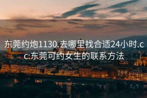 東莞約炮1130.去哪里找合適24小時.cc:東莞可約女生的聯(lián)系方法