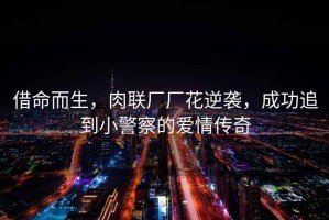 借命而生，肉聯(lián)廠廠花逆襲，成功追到小警察的愛情傳奇