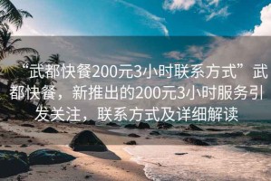“武都快餐200元3小時聯(lián)系方式”武都快餐，新推出的200元3小時服務(wù)引發(fā)關(guān)注，聯(lián)系方式及詳細解讀