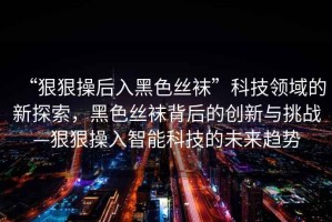 “狠狠操后入黑色絲襪”科技領(lǐng)域的新探索，黑色絲襪背后的創(chuàng)新與挑戰(zhàn)—狠狠操入智能科技的未來趨勢