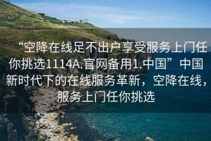 “空降在線足不出戶享受服務(wù)上門任你挑選1114A.官網(wǎng)備用1.中國”中國新時代下的在線服務(wù)革新，空降在線，服務(wù)上門任你挑選