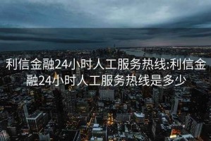 利信金融24小時人工服務(wù)熱線:利信金融24小時人工服務(wù)熱線是多少